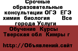 Срочные образовательные консультации ОГЭ, ЕГЭ химия, биология!!! - Все города Услуги » Обучение. Курсы   . Тверская обл.,Кимры г.